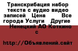 Транскрибация/набор текста с аудио,видео записей › Цена ­ 15 - Все города Услуги » Другие   . Ненецкий АО,Коткино с.